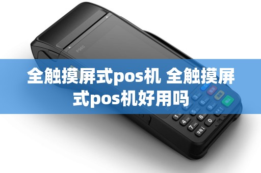 全触摸屏式pos机 全触摸屏式pos机好用吗 全触摸屏式pos机 全触摸屏式pos机好用吗