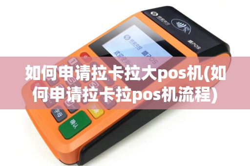 如何申请拉卡拉大pos机(如何申请拉卡拉pos机流程)