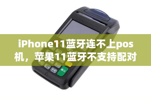 iPhone11蓝牙连不上pos机，苹果11蓝牙不支持配对pos机