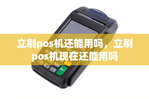 立刷pos机还能用吗,立刷pos机现在还能用吗 立刷pos机还能用吗,立刷pos机现在还能用吗
