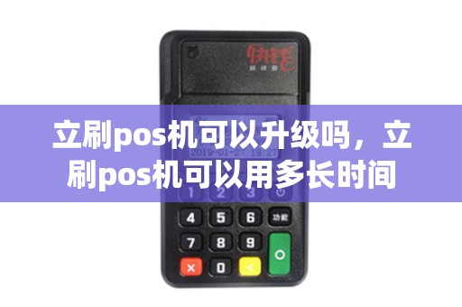 立刷pos机可以升级吗,立刷pos机可以用多长时间 立刷pos机可以升级吗,立刷pos机可以用多长时间