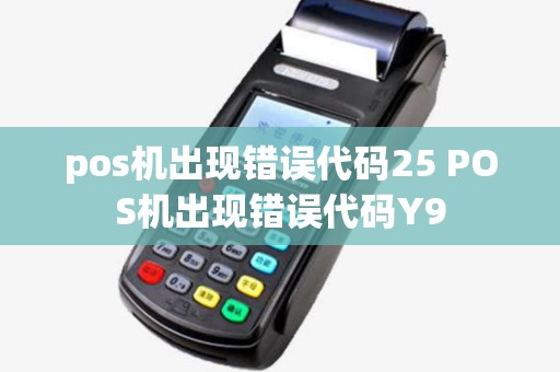 pos机出现错误代码25 POS机出现错误代码Y9 pos机出现错误代码25 POS机出现错误代码Y9