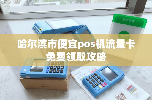 哈尔滨市便宜pos机流量卡免费领取攻略 哈尔滨市便宜pos机流量卡免费领取攻略