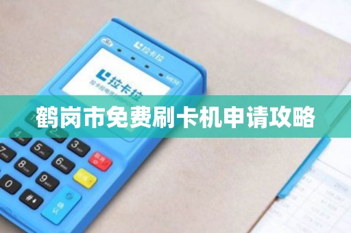 鹤岗市免费刷卡机申请攻略 鹤岗市免费刷卡机申请攻略