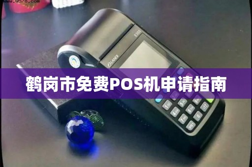 鹤岗市免费POS机申请指南 鹤岗市免费POS机申请指南