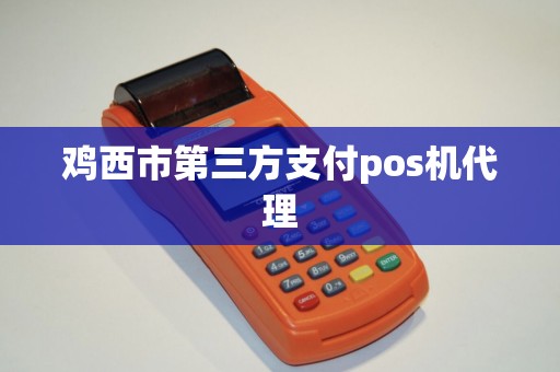 鸡西市第三方支付pos机代理 鸡西市第三方支付pos机代理