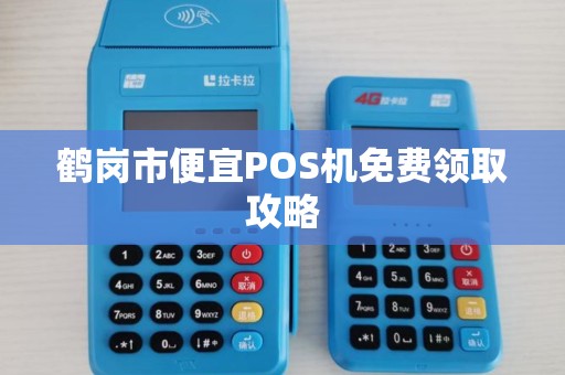 鹤岗市便宜POS机免费领取攻略 鹤岗市便宜POS机免费领取攻略