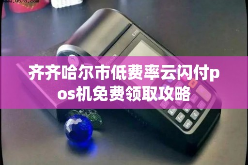 齐齐哈尔市低费率云闪付pos机免费领取攻略 齐齐哈尔市低费率云闪付pos机免费领取攻略