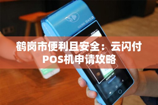 鹤岗市便利且安全:云闪付POS机申请攻略 鹤岗市便利且安全:云闪付POS机申请攻略