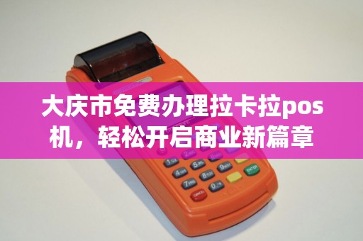 大庆市免费办理拉卡拉pos机,轻松开启商业新篇章 大庆市免费办理拉卡拉pos机,轻松开启商业新篇章