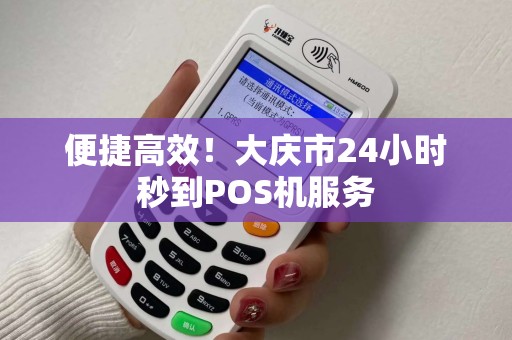 便捷高效!大庆市24小时秒到POS机服务 便捷高效!大庆市24小时秒到POS机服务