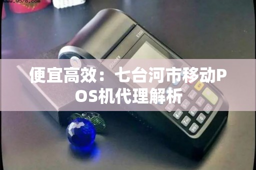 便宜高效:七台河市移动POS机代理解析 便宜高效:七台河市移动POS机代理解析