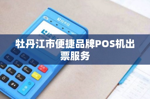 牡丹江市便捷品牌POS机出票服务 牡丹江市便捷品牌POS机出票服务