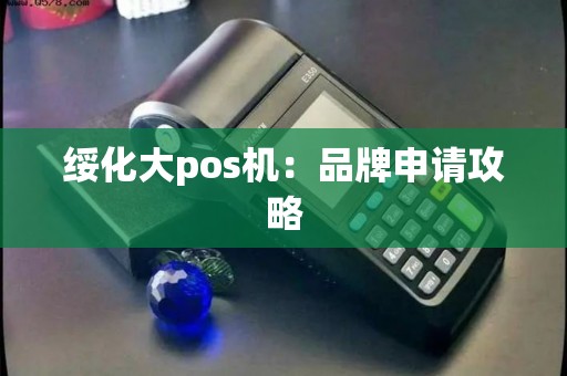 绥化大pos机:品牌申请攻略 绥化大pos机:品牌申请攻略