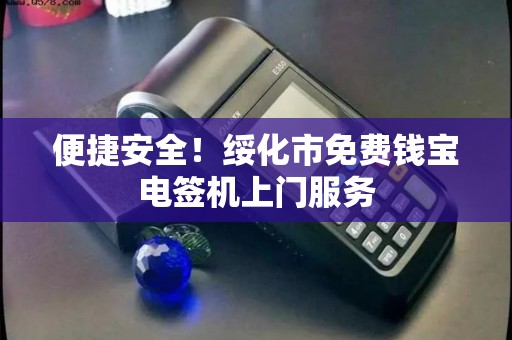 便捷安全!绥化市免费钱宝电签机上门服务 便捷安全!绥化市免费钱宝电签机上门服务