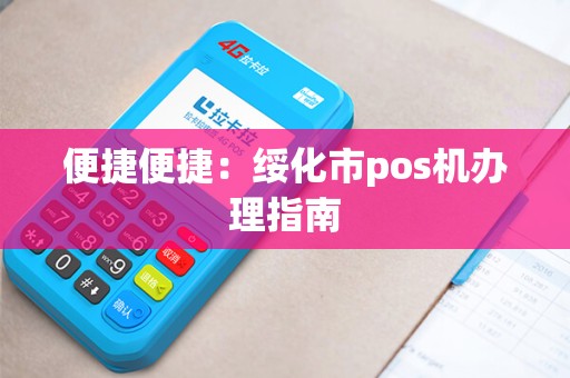 便捷便捷:绥化市pos机办理指南 便捷便捷:绥化市pos机办理指南