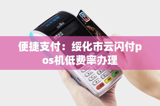 便捷支付:绥化市云闪付pos机低费率办理 便捷支付:绥化市云闪付pos机低费率办理