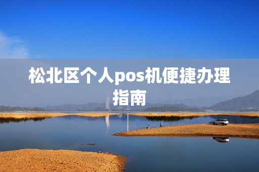 松北区个人pos机便捷办理指南 松北区个人pos机便捷办理指南