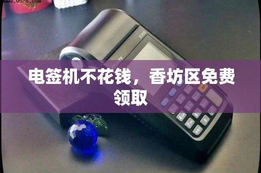 电签机不花钱,香坊区免费领取 电签机不花钱,香坊区免费领取