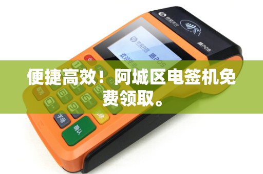 便捷高效!阿城区电签机免费领取。 便捷高效!阿城区电签机免费领取。