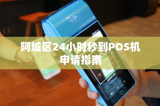 阿城区24小时秒到POS机申请指南 阿城区24小时秒到POS机申请指南