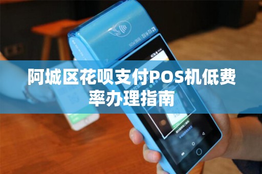 阿城区花呗支付POS机低费率办理指南 阿城区花呗支付POS机低费率办理指南