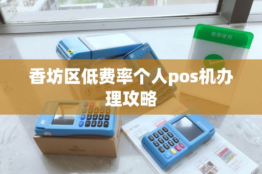 香坊区低费率个人pos机办理攻略 香坊区低费率个人pos机办理攻略
