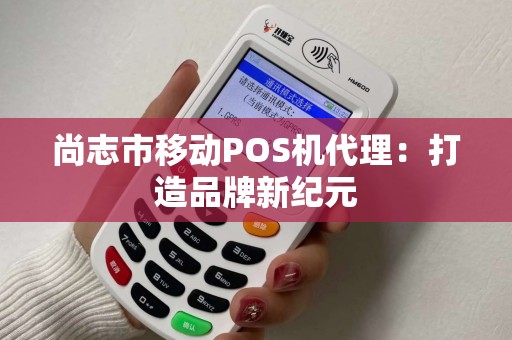 尚志市移动POS机代理:打造品牌新纪元 尚志市移动POS机代理:打造品牌新纪元
