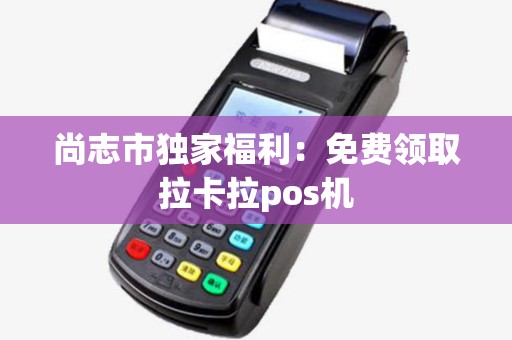 尚志市独家福利:免费领取拉卡拉pos机 尚志市独家福利:免费领取拉卡拉pos机