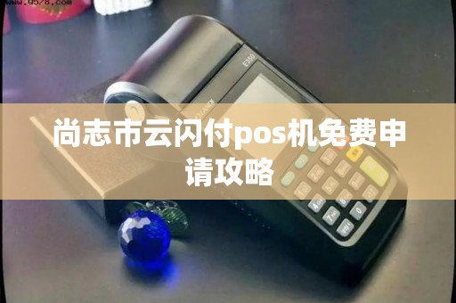 尚志市云闪付pos机免费申请攻略 尚志市云闪付pos机免费申请攻略