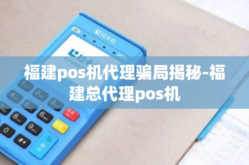 福建pos机代理骗局揭秘-福建总代理pos机 福建pos机代理骗局揭秘-福建总代理pos机