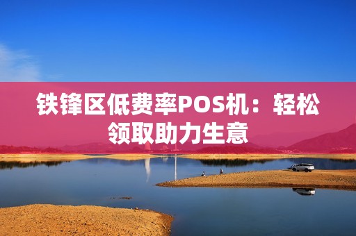 铁锋区低费率POS机:轻松领取助力生意 铁锋区低费率POS机:轻松领取助力生意