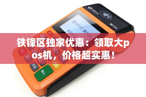 铁锋区独家优惠:领取大pos机,价格超实惠! 铁锋区独家优惠:领取大pos机,价格超实惠!