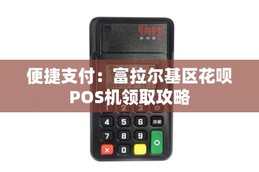 便捷支付:富拉尔基区花呗POS机领取攻略 便捷支付:富拉尔基区花呗POS机领取攻略