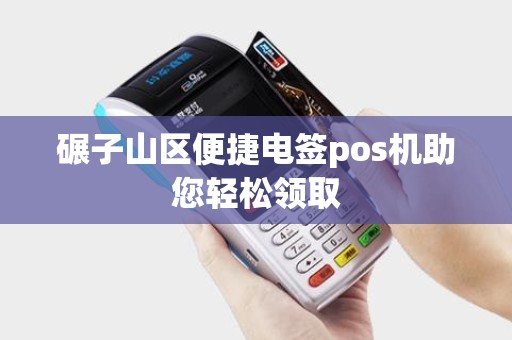 碾子山区便捷电签pos机助您轻松领取 碾子山区便捷电签pos机助您轻松领取