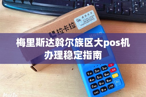 梅里斯达斡尔族区大pos机办理稳定指南 梅里斯达斡尔族区大pos机办理稳定指南