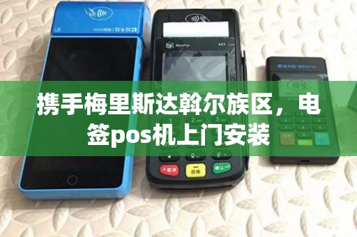 携手梅里斯达斡尔族区,电签pos机上门安装 携手梅里斯达斡尔族区,电签pos机上门安装