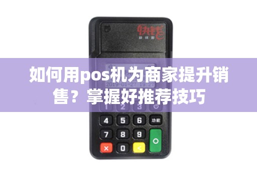如何用pos机为商家提升销售?掌握好推荐技巧 如何用pos机为商家提升销售?掌握好推荐技巧