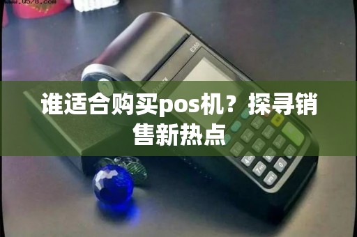 谁适合购买pos机?探寻销售新热点 谁适合购买pos机?探寻销售新热点