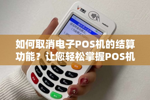 如何取消电子POS机的结算功能?让您轻松掌握POS机使用技巧! 如何取消电子POS机的结算功能?让您轻松掌握POS机使用技巧!