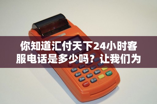 你知道汇付天下24小时客服电话是多少吗？让我们为您解答！