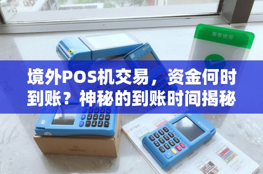 境外POS机交易,资金何时到账?神秘的到账时间揭秘! 境外POS机交易,资金何时到账?神秘的到账时间揭秘!