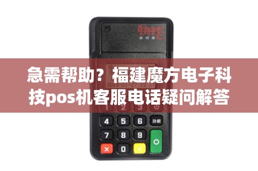 急需帮助？福建魔方电子科技pos机客服电话疑问解答！您的问题我们来解决！