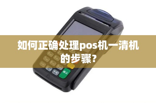 如何正确处理pos机一清机的步骤? 如何正确处理pos机一清机的步骤?