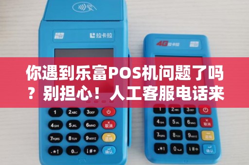 你遇到乐富POS机问题了吗？别担心！人工客服电话来帮你！