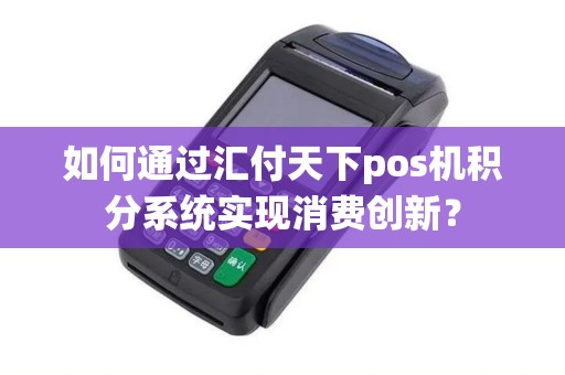 如何通过汇付天下pos机积分系统实现消费创新? 如何通过汇付天下pos机积分系统实现消费创新?