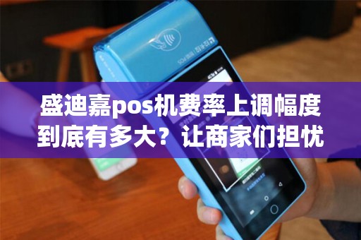 盛迪嘉pos机费率上调幅度到底有多大?让商家们担忧还是挑战? 盛迪嘉pos机费率上调幅度到底有多大?让商家们担忧还是挑战?