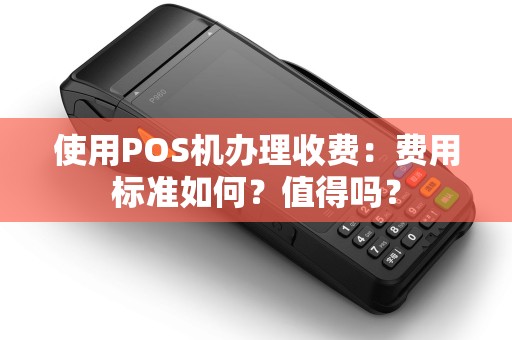 使用POS机办理收费:费用标准如何?值得吗? 使用POS机办理收费:费用标准如何?值得吗?