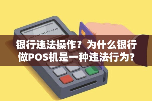 银行违法操作?为什么银行做POS机是一种违法行为? 银行违法操作?为什么银行做POS机是一种违法行为?