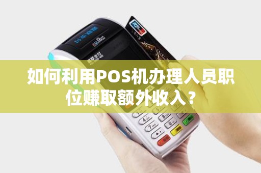 如何利用POS机办理人员职位赚取额外收入? 如何利用POS机办理人员职位赚取额外收入?